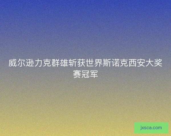 威尔逊力克群雄斩获世界斯诺克西安大奖赛冠军