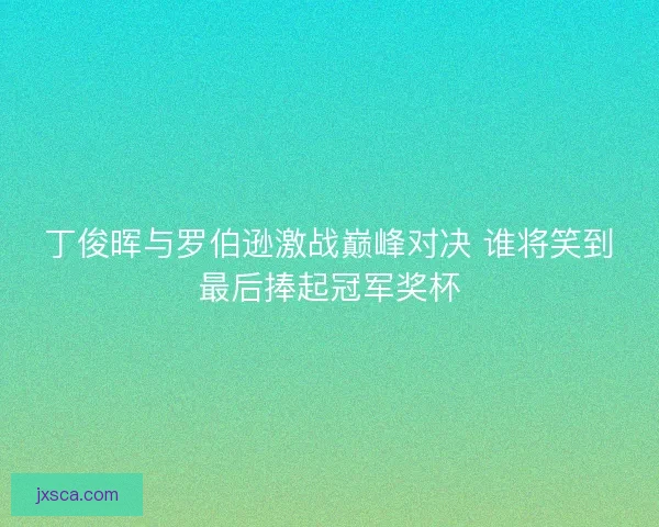丁俊晖与罗伯逊激战巅峰对决 谁将笑到最后捧起冠军奖杯