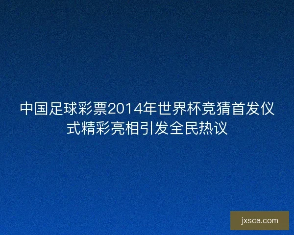中国足球彩票2014年世界杯竞猜首发仪式精彩亮相引发全民热议