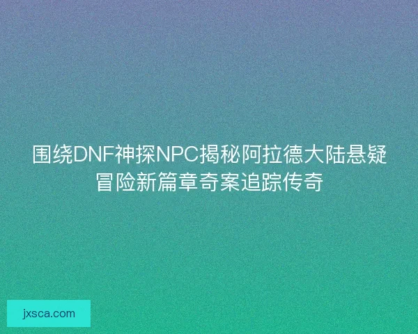 围绕DNF神探NPC揭秘阿拉德大陆悬疑冒险新篇章奇案追踪传奇