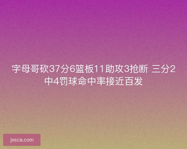 字母哥砍37分6篮板11助攻3抢断 三分2中4罚球命中率接近百发