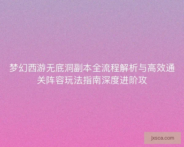 梦幻西游无底洞副本全流程解析与高效通关阵容玩法指南深度进阶攻