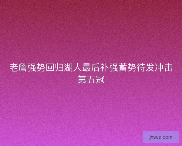 老詹强势回归湖人最后补强蓄势待发冲击第五冠