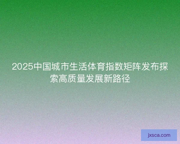 2025中国城市生活体育指数矩阵发布探索高质量发展新路径