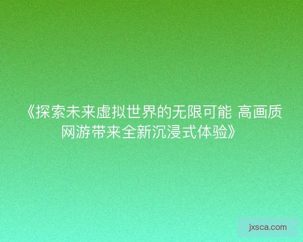 《探索未来虚拟世界的无限可能 高画质网游带来全新沉浸式体验》