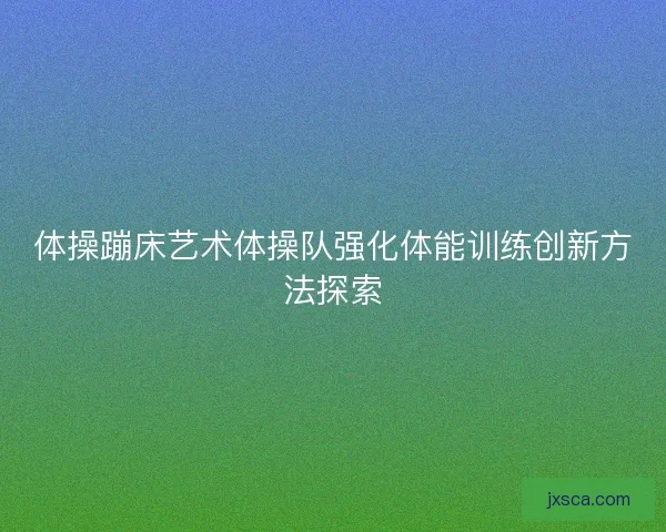 体操蹦床艺术体操队强化体能训练创新方法探索