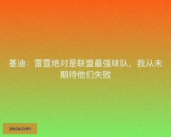 基迪：雷霆绝对是联盟最强球队，我从未期待他们失败