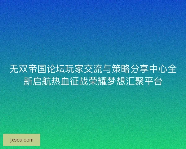 无双帝国论坛玩家交流与策略分享中心全新启航热血征战荣耀梦想汇聚平台