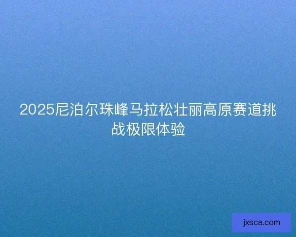 2025尼泊尔珠峰马拉松壮丽高原赛道挑战极限体验