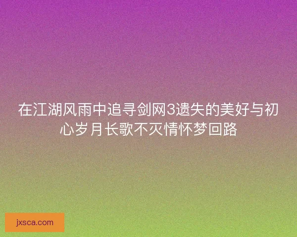 在江湖风雨中追寻剑网3遗失的美好与初心岁月长歌不灭情怀梦回路