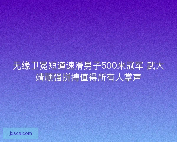 无缘卫冕短道速滑男子500米冠军 武大靖顽强拼搏值得所有人掌声