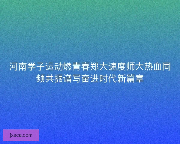 河南学子运动燃青春郑大速度师大热血同频共振谱写奋进时代新篇章
