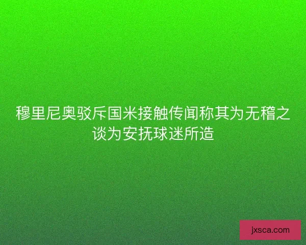 穆里尼奥驳斥国米接触传闻称其为无稽之谈为安抚球迷所造