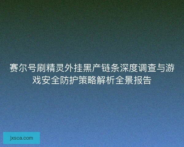 赛尔号刷精灵外挂黑产链条深度调查与游戏安全防护策略解析全景报告