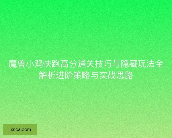 魔兽小鸡快跑高分通关技巧与隐藏玩法全解析进阶策略与实战思路