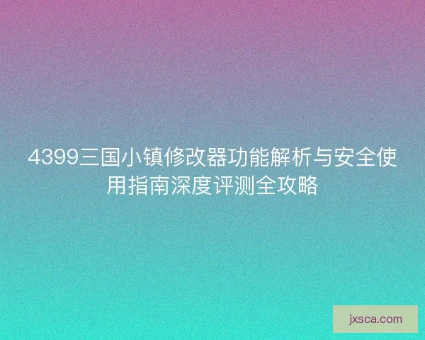 4399三国小镇修改器功能解析与安全使用指南深度评测全攻略