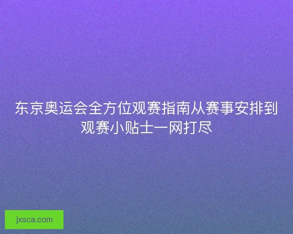 东京奥运会全方位观赛指南从赛事安排到观赛小贴士一网打尽