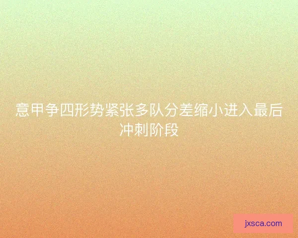 意甲争四形势紧张多队分差缩小进入最后冲刺阶段