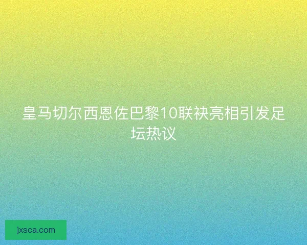 皇马切尔西恩佐巴黎10联袂亮相引发足坛热议