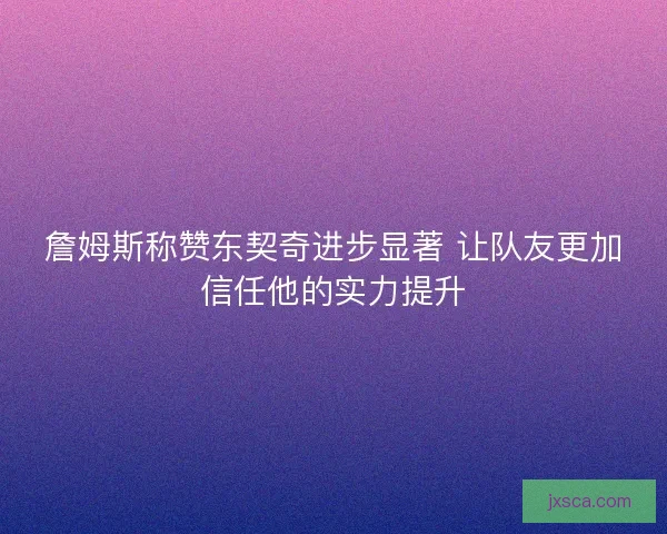 詹姆斯称赞东契奇进步显著 让队友更加信任他的实力提升