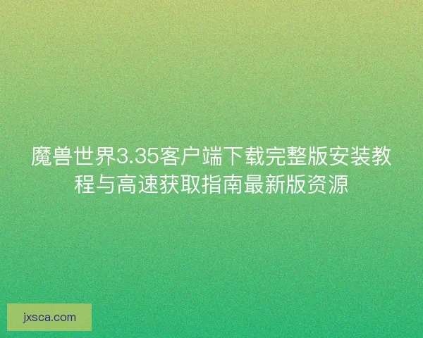 魔兽世界3.35客户端下载完整版安装教程与高速获取指南最新版资源