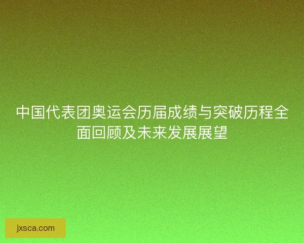中国代表团奥运会历届成绩与突破历程全面回顾及未来发展展望