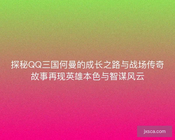 探秘QQ三国何曼的成长之路与战场传奇故事再现英雄本色与智谋风云