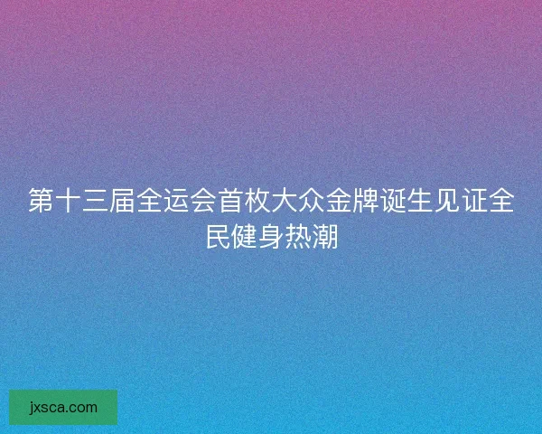 第十三届全运会首枚大众金牌诞生见证全民健身热潮