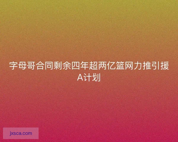 字母哥合同剩余四年超两亿篮网力推引援A计划