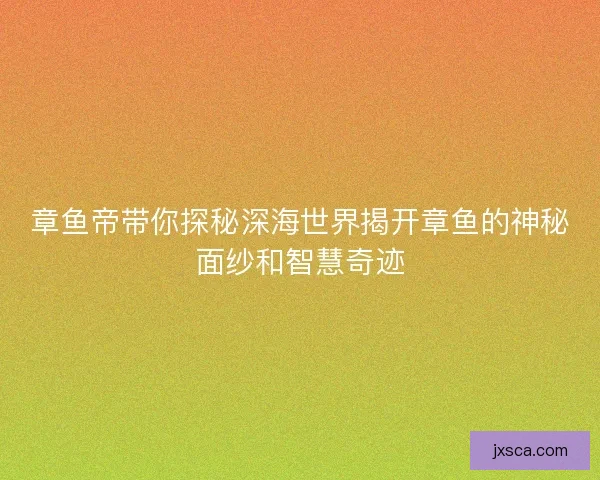 章鱼帝带你探秘深海世界揭开章鱼的神秘面纱和智慧奇迹 章鱼帝带你探秘深海世界揭开章鱼的神秘面纱和智慧奇迹