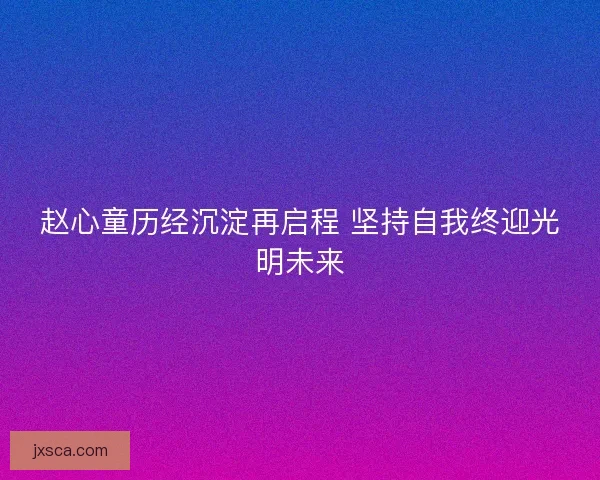 赵心童历经沉淀再启程 坚持自我终迎光明未来