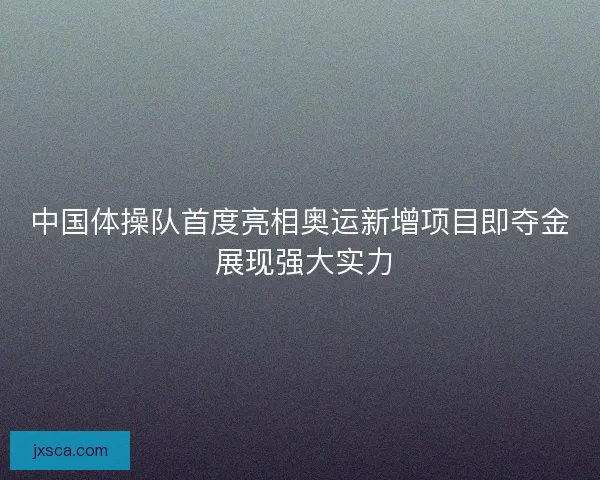 中国体操队首度亮相奥运新增项目即夺金 展现强大实力