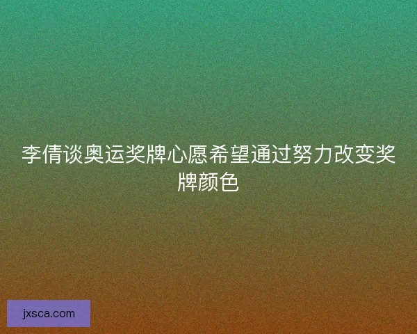 李倩谈奥运奖牌心愿希望通过努力改变奖牌颜色