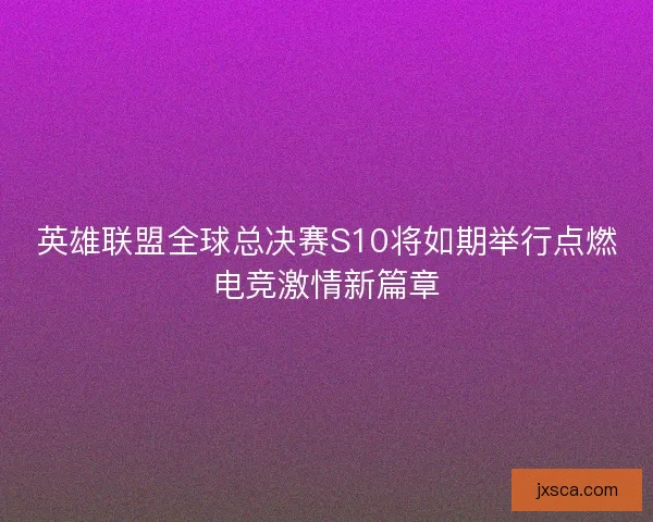 英雄联盟全球总决赛S10将如期举行点燃电竞激情新篇章