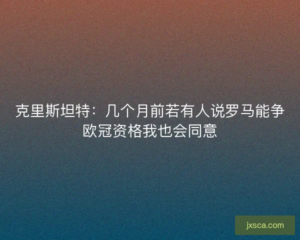 克里斯坦特：几个月前若有人说罗马能争欧冠资格我也会同意