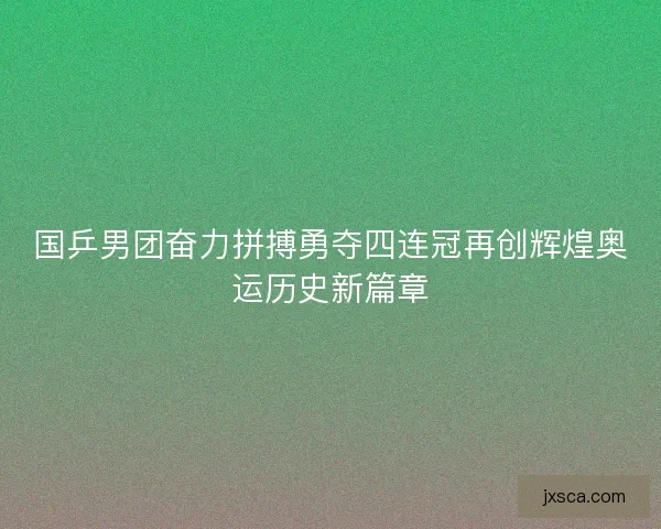 国乒男团奋力拼搏勇夺四连冠再创辉煌奥运历史新篇章