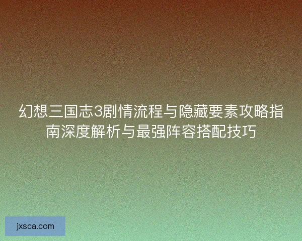幻想三国志3剧情流程与隐藏要素攻略指南深度解析与最强阵容搭配技巧