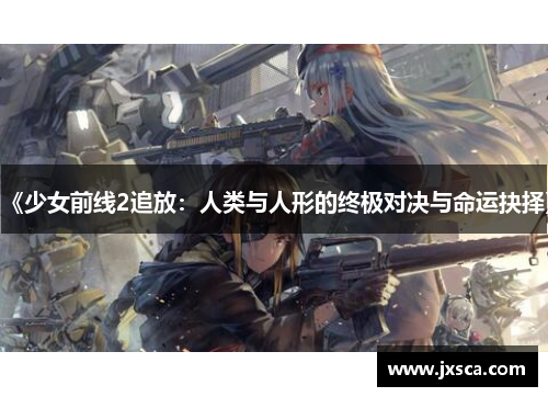 《少女前线2追放：人类与人形的终极对决与命运抉择》